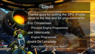 CreditCredit
●
Thanks guys for putting the SPU ShaderThanks guys for putting the SPU Shader
ideas to the test and for your comments:ideas to the test and for your comments:
●
Eric ChristensenEric Christensen
– Principal Engine ProgrammerPrincipal Engine Programmer
●
Joe ValenzuelaJoe Valenzuela
– Engine ProgrammerEngine Programmer
●
André De LeiradellaAndré De Leiradella
– Consultant for Engine TeamConsultant for Engine Team
 