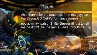 CreditCredit
●
Also thanks for the feedback from the guys onAlso thanks for the feedback from the guys on
the Beyond3D CellPerformance forums:the Beyond3D CellPerformance forums:
●
ebola, minty, patsu, Shifty Geezer (if just to tellebola, minty, patsu, Shifty Geezer (if just to tell
me he didn't like the name), and LordOfThePing.me he didn't like the name), and LordOfThePing.
 