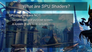 What are SPU Shaders?What are SPU Shaders?
●
SPU Shaders are NOT:SPU Shaders are NOT:
– Generic, general purpose system.Generic, general purpose system.
– A system of any kind, actually.A system of any kind, actually.
–
●
 