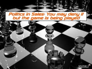 © SPUTNIK-3 Customer Centric Systems Confidential
Politics in Sales: You may deny it
but the game is being played
 