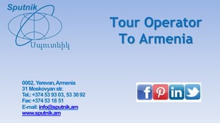 0002, Yerevan,Armenia
31 Moskovyanstr.
Tel.:+374 53 93 03, 53 3092
Fax:+374 53 18 51
E-mail:info@sputnik.am
www.sputnik.am
Tour Operator
To Armenia
 