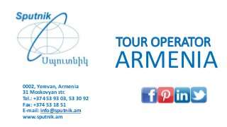 TOUR OPERATOR
0002, Yerevan, Armenia
31 Moskovyan str.
Tel.: +374 53 93 03, 53 30 92
Fax: +374 53 18 51
E-mail: info@sputnik.am
www.sputnik.am
ARMENIA
 