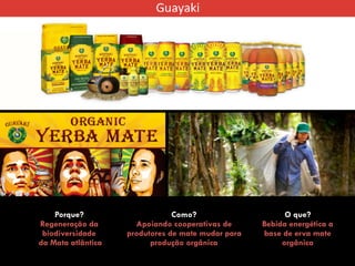 Porque?
Regeneração da
biodiversidade
da Mata atlântica
Como?
Apoiando cooperativas de
produtores de mate mudar para
produção orgânica
O que?
Bebida energética a
base de erva mate
orgânica
 