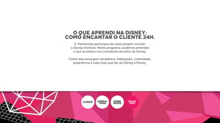 O que aprendi na Disney:
como encantar o cliente 24h.
A Perestroika participou de outro projeto incrível:
o Disney Institute. Neste programa, pudemos entender
o que acontece nos corredores secretos da Disney.
Como eles enxergam excelência, ﬁdelização, criatividade,
experiência e tudo mais que faz da Disney a Disney.
CURSOS CONSUL
ToRIA
WORK
SHOPS
PALES
TRAS
 