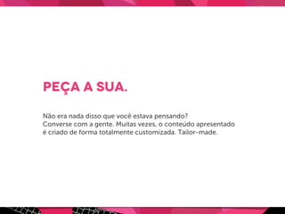 peça a sua.
Não era nada disso que você estava pensando?
Converse com a gente. Muitas vezes, o conteúdo apresentado
é criado de forma totalmente customizada. Tailor-made.
 