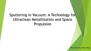 Sputtering in Vacuum: A Technology for
Ultraclean Metallization and Space
Propulsion
Mirza Taimoor Sultan Baig
 