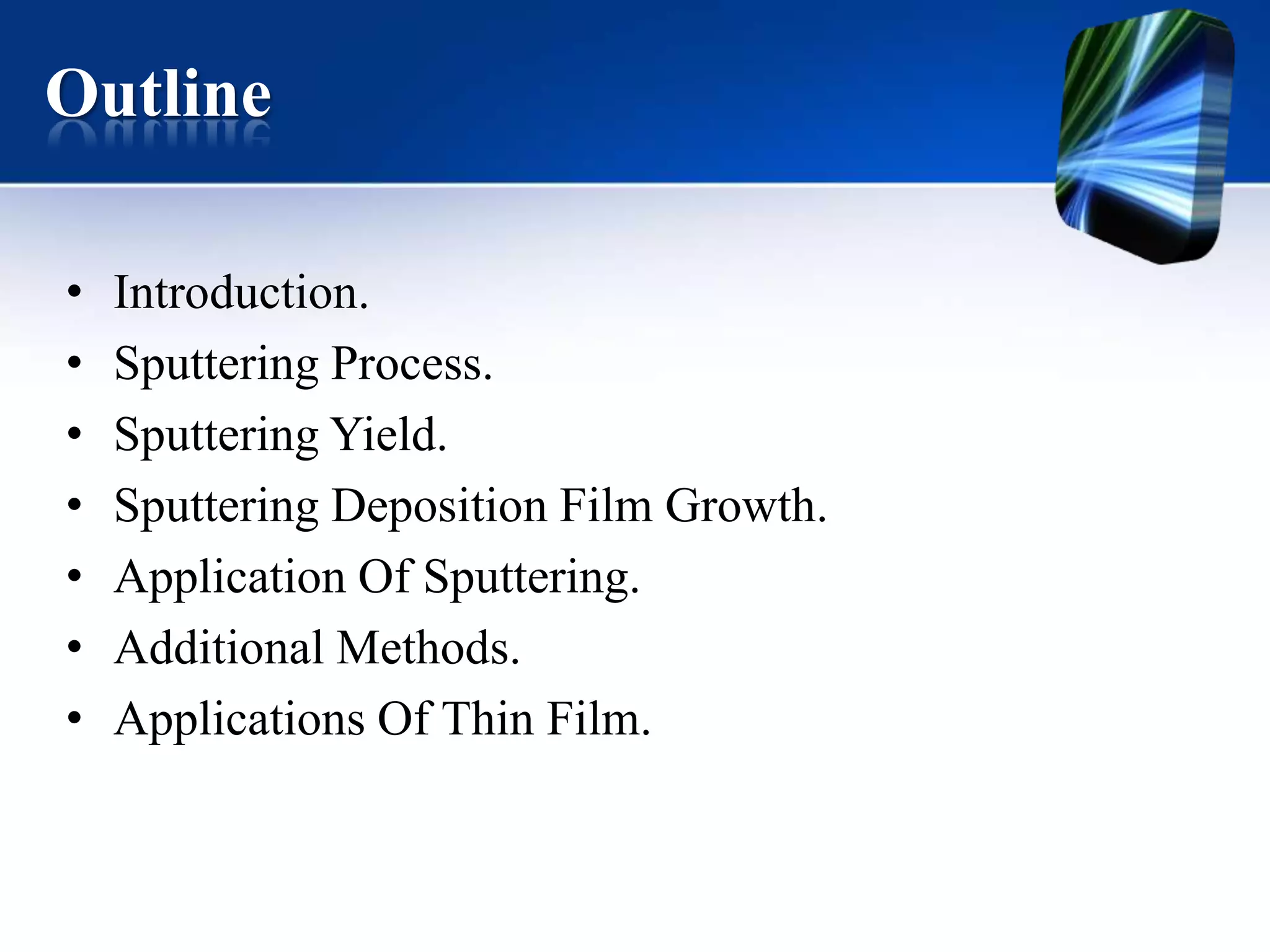 Outline
•
•
•
•
•
•
•

Introduction.
Sputtering Process.
Sputtering Yield.
Sputtering Deposition Film Growth.
Application Of Sputtering.
Additional Methods.
Applications Of Thin Film.

 
