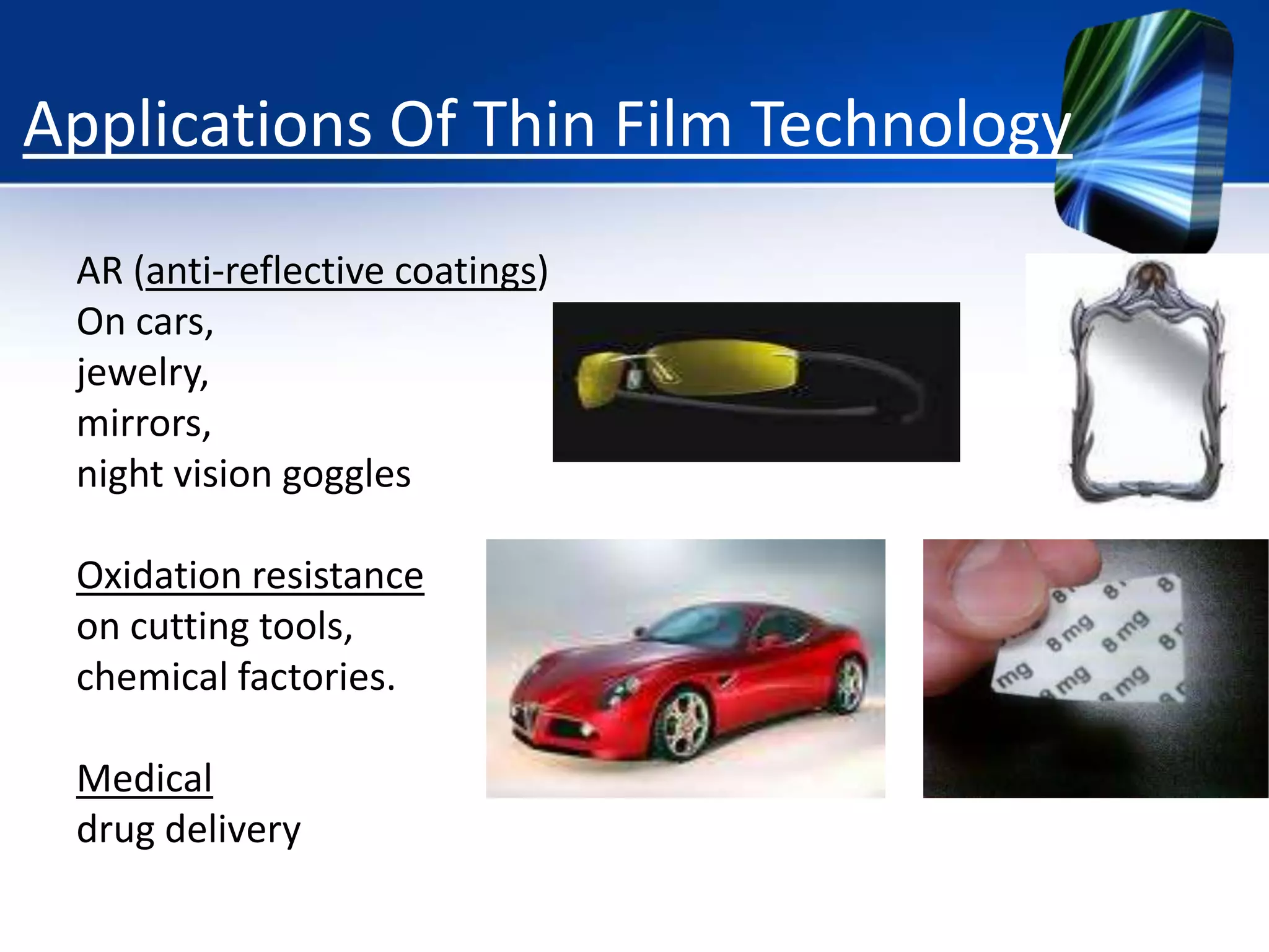 Applications Of Thin Film Technology
AR (anti-reflective coatings)
On cars,
jewelry,
mirrors,
night vision goggles
Oxidation resistance
on cutting tools,
chemical factories.
Medical
drug delivery

 