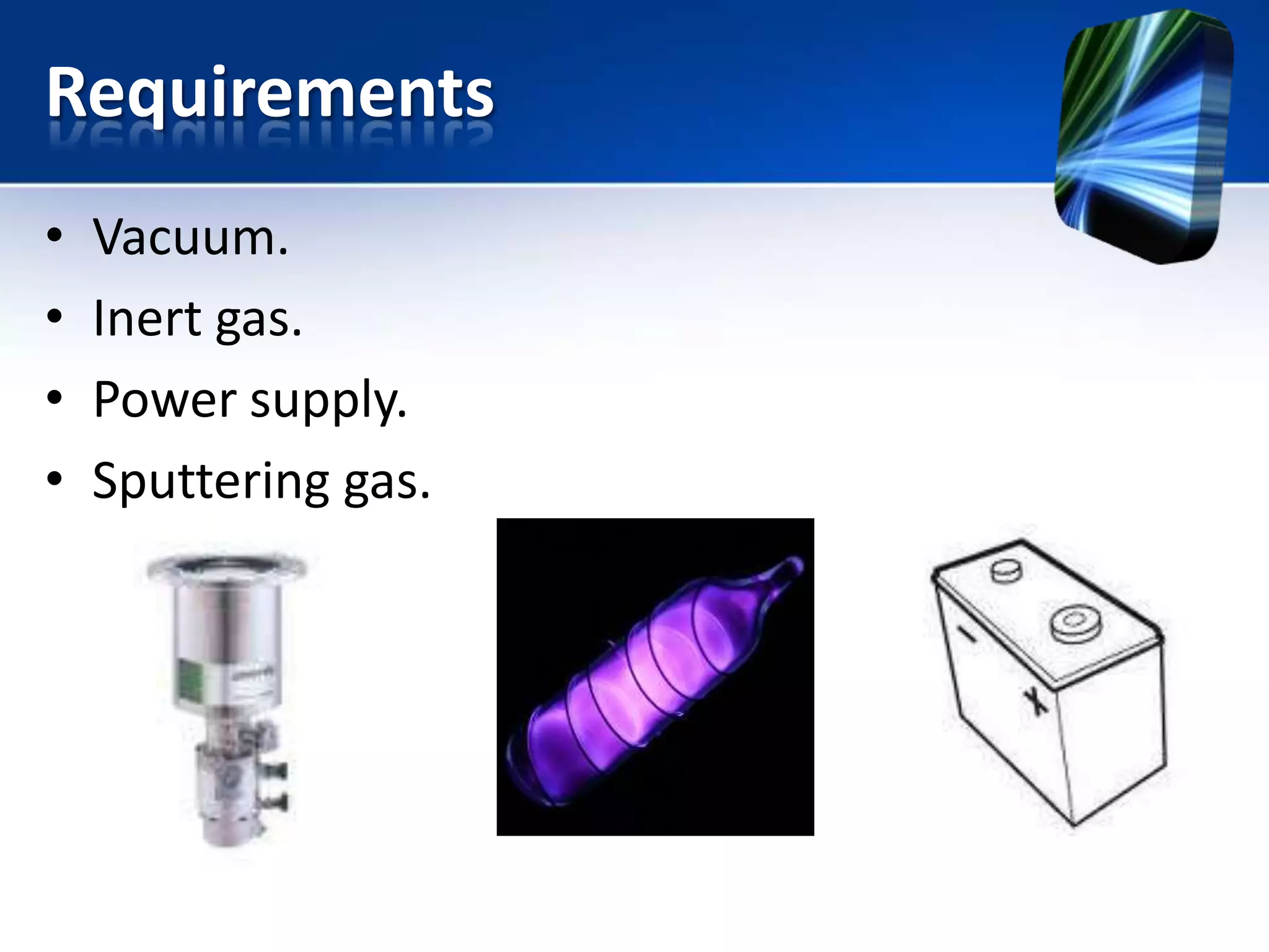 Requirements
•
•
•
•

Vacuum.
Inert gas.
Power supply.
Sputtering gas.

 