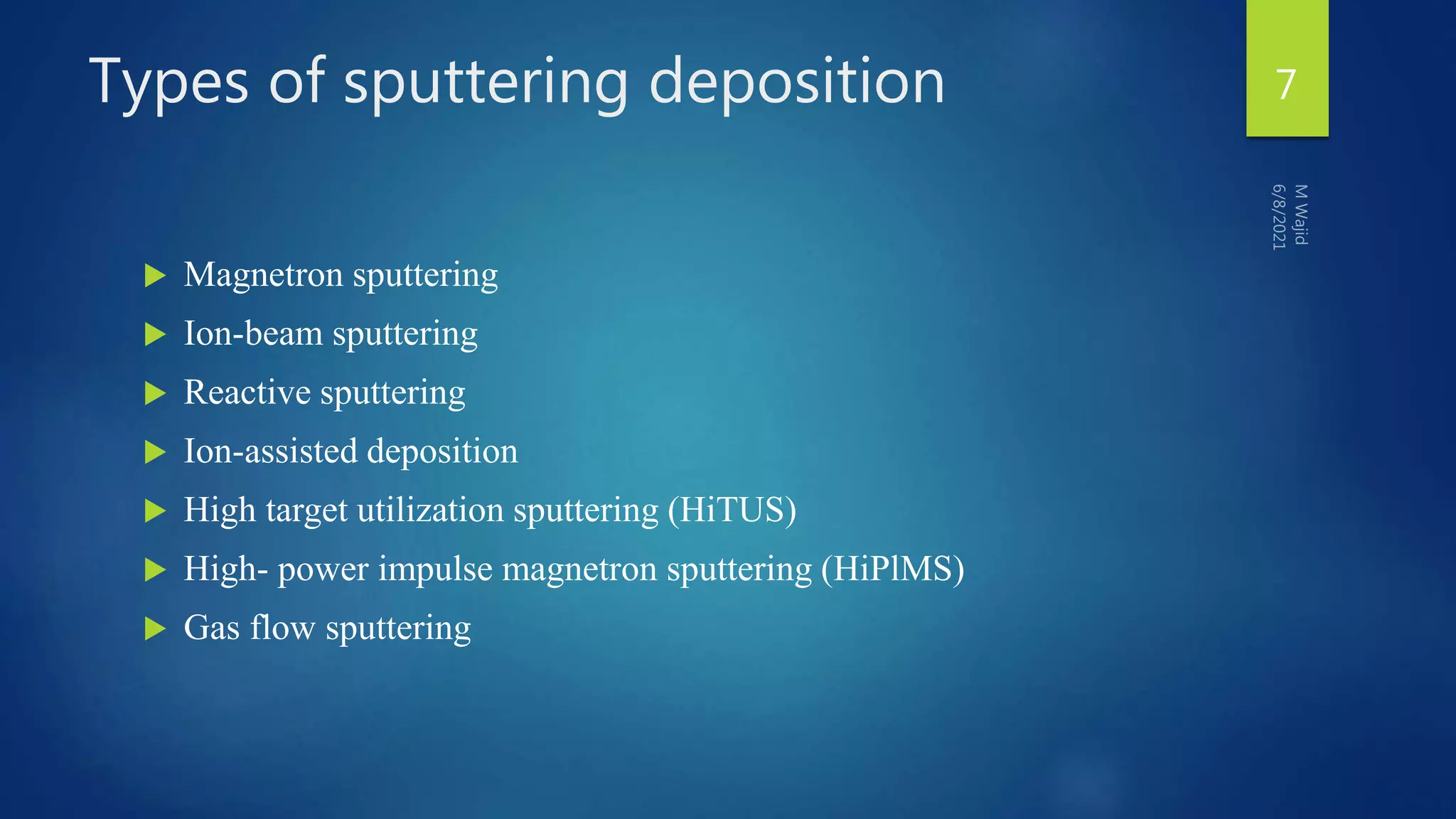 Types of sputtering deposition
 Magnetron sputtering
 Ion-beam sputtering
 Reactive sputtering
 Ion-assisted deposition
 High target utilization sputtering (HiTUS)
 High- power impulse magnetron sputtering (HiPlMS)
 Gas flow sputtering
7
 