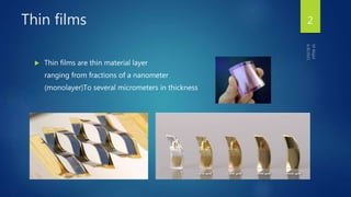 Thin films
 Thin films are thin material layer
ranging from fractions of a nanometer
(monolayer)To several micrometers in thickness
2
 