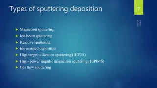 Types of sputtering deposition
 Magnetron sputtering
 Ion-beam sputtering
 Reactive sputtering
 Ion-assisted deposition
 High target utilization sputtering (HiTUS)
 High- power impulse magnetron sputtering (HiPlMS)
 Gas flow sputtering
7
 
