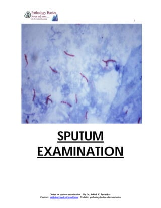 1
Notes on sputum examination…By Dr. Ashish V. Jawarkar
Contact: pathologybasics@gmail.com Website: pathologybasics.wix.com/notes
SPUTUM
EXAMINATION
 