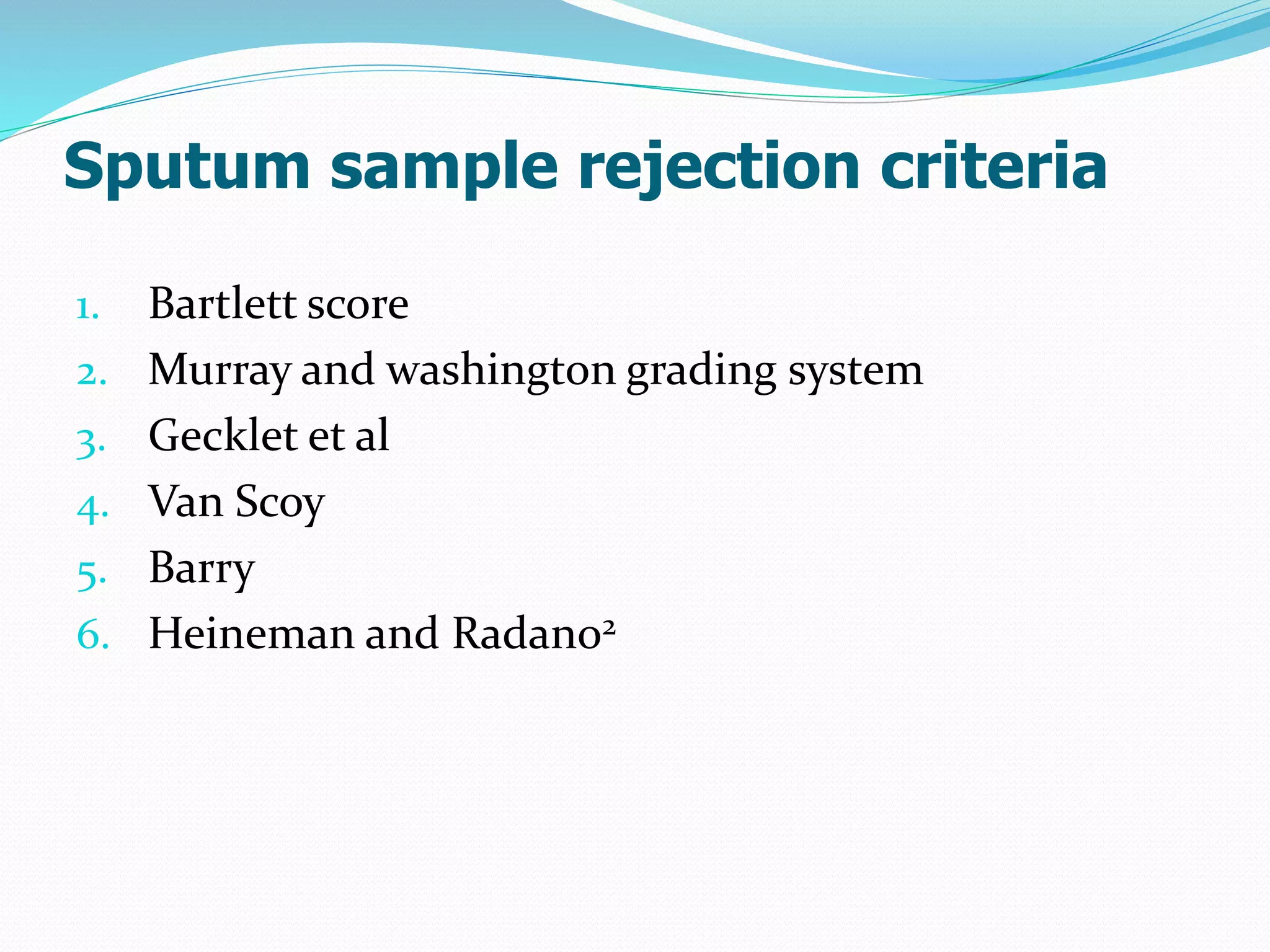 Sputum sample rejection criteria
1. Bartlett score
2. Murray and washington grading system
3. Gecklet et al
4. Van Scoy
5. Barry
6. Heineman and Radano2
 