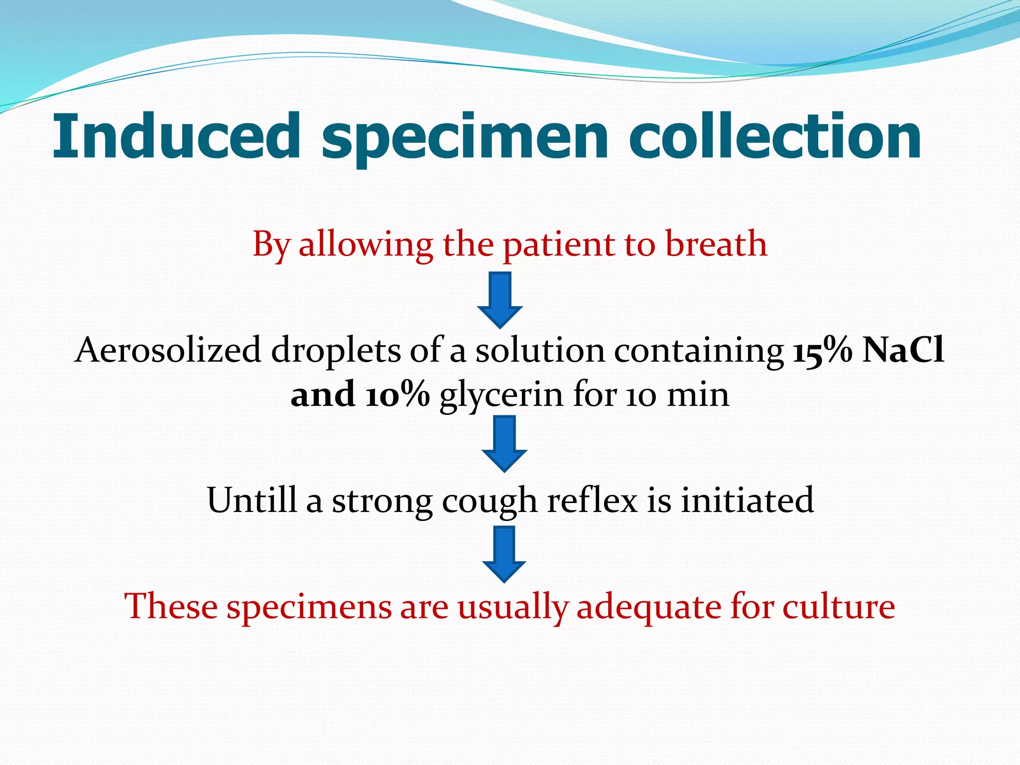 Induced specimen collection
By allowing the patient to breath
Aerosolized droplets of a solution containing 15% NaCl
and 10% glycerin for 10 min
Untill a strong cough reflex is initiated
These specimens are usually adequate for culture
 