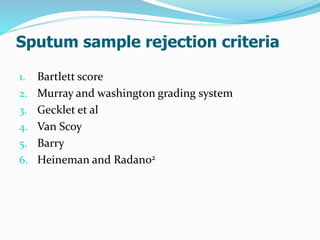 Sputum sample rejection criteria
1. Bartlett score
2. Murray and washington grading system
3. Gecklet et al
4. Van Scoy
5. Barry
6. Heineman and Radano2
 