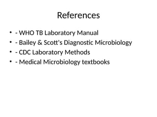 References
• - WHO TB Laboratory Manual
• - Bailey & Scott's Diagnostic Microbiology
• - CDC Laboratory Methods
• - Medical Microbiology textbooks
 