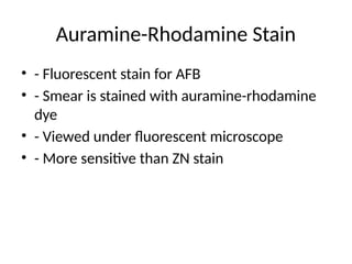 Auramine-Rhodamine Stain
• - Fluorescent stain for AFB
• - Smear is stained with auramine-rhodamine
dye
• - Viewed under fluorescent microscope
• - More sensitive than ZN stain
 
