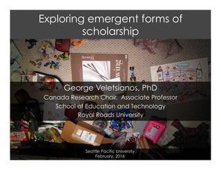 Exploring emergent forms of
scholarship
George Veletsianos, PhD
Canada Research Chair, Associate Professor
School of Education and Technology
Royal Roads University
Seattle Pacific University
February, 2016
 