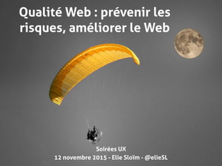 12 novembre 2015 - Elie Sloïm - @elieSL
Qualité Web : prévenir les
risques, améliorer le Web
Soirées UX
 