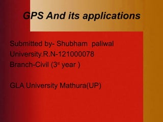 GPS And its applications
Submitted by- Shubham paliwal
University.R.N-121000078
Branch-Civil (3rd
year )
GLA University Mathura(UP)
 