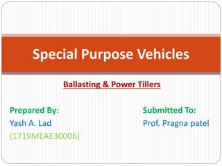 Ballasting & Power Tillers
Prepared By: Submitted To:
Yash A. Lad Prof. Pragna patel
(1719MEAE30006)
Special Purpose Vehicles
 