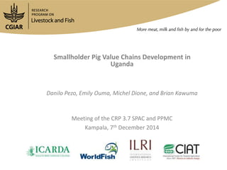 Smallholder Pig Value Chains Development in
Uganda
Danilo Pezo, Emily Ouma, Michel Dione, and Brian Kawuma
Meeting of the CRP 3.7 SPAC and PPMC
Kampala, 7th December 2014
 