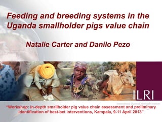 Feeding and breeding systems in the
Uganda smallholder pigs value chain
Natalie Carter and Danilo Pezo
“Workshop: In-depth smallholder pig value chain assessment and preliminary
identification of best-bet interventions, Kampala, 9-11 April 2013”
 