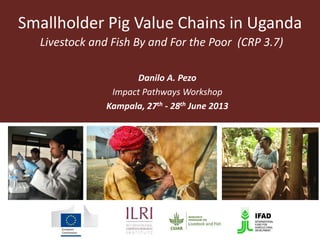 Smallholder Pig Value Chains in Uganda
Livestock and Fish By and For the Poor (CRP 3.7)
Danilo A. Pezo
Impact Pathways Workshop
Kampala, 27th - 28th June 2013
 