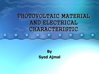 PHOTOVOLTAIC MATERIAL
AND ELECTRICAL
CHARACTERISTIC
By
Syed Ajmal
 