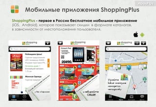 About Us
      Мобильные приложения ShoppingPlus
ShoppingPlus - первое в России бесплатное мобильное приложение
(iOS, Android), которое показывает скидки в формате каталогов,
в зависимости от местоположения пользователя.




                                                                    7
 