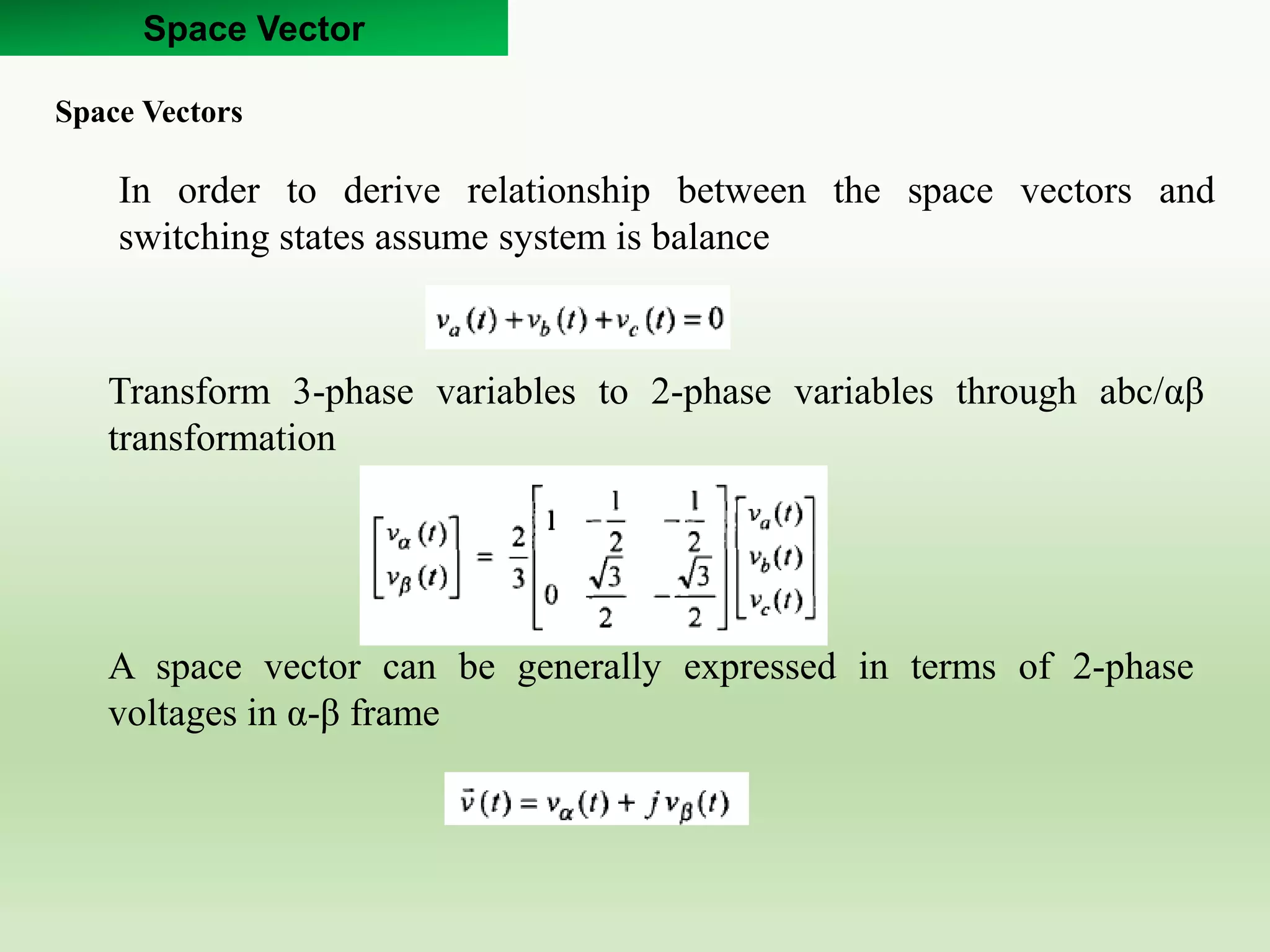 Space Vector
Space Vectors
In order to derive relationship between the space vectors and
switching states assume system is balance
Transform 3-phase variables to 2-phase variables through abc/αβ
transformation
A space vector can be generally expressed in terms of 2-phase
voltages in α-β frame
 