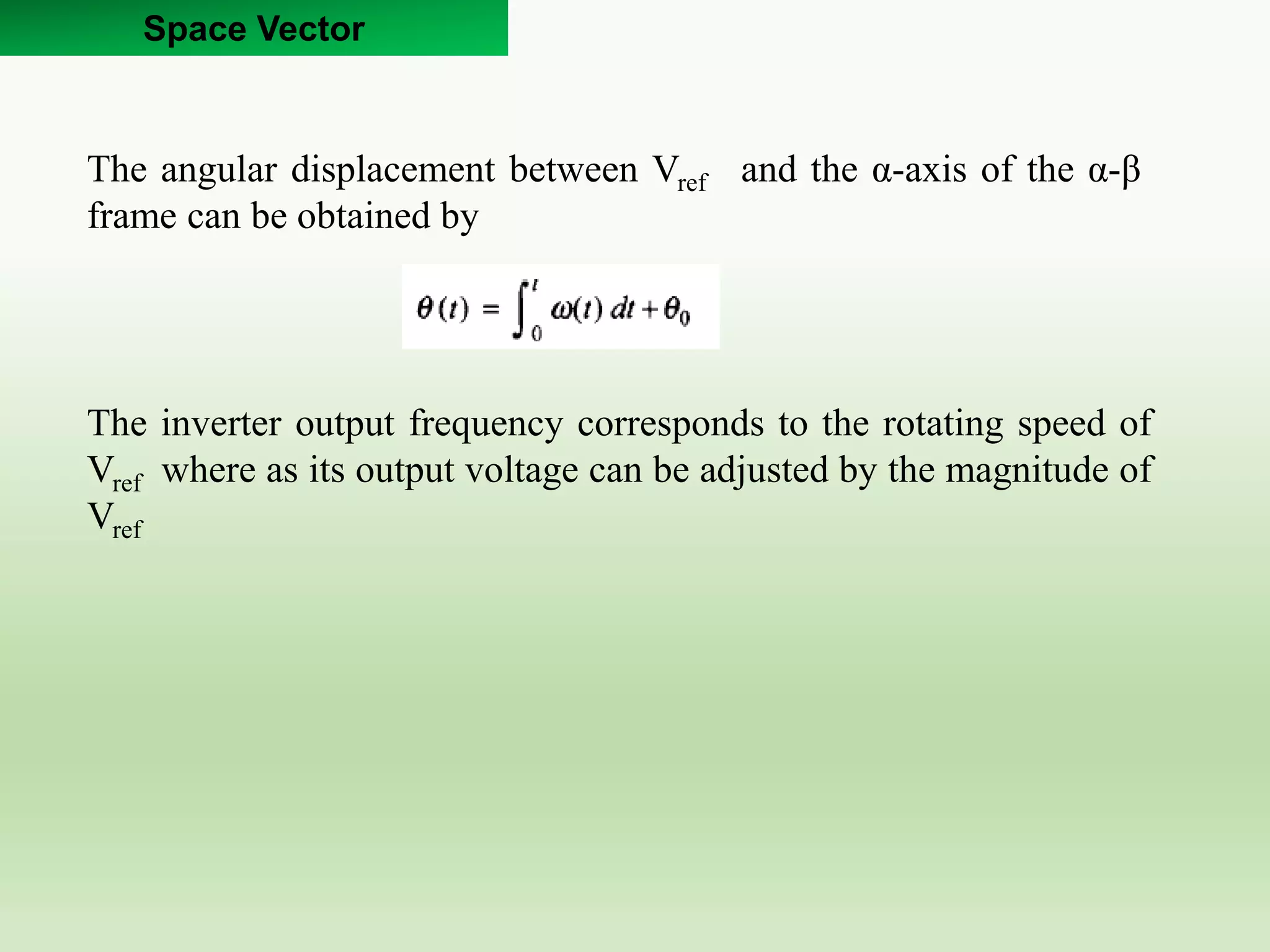 Space Vector
The inverter output frequency corresponds to the rotating speed of
Vref where as its output voltage can be adjusted by the magnitude of
Vref
The angular displacement between Vref and the α-axis of the α-β
frame can be obtained by
 