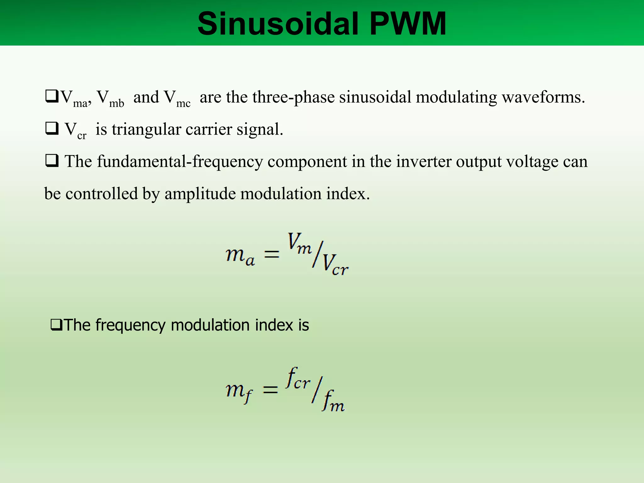 Sinusoidal PWM
Vma, Vmb and Vmc are the three-phase sinusoidal modulating waveforms.
 Vcr is triangular carrier signal.
 The fundamental-frequency component in the inverter output voltage can
be controlled by amplitude modulation index.
The frequency modulation index is
 