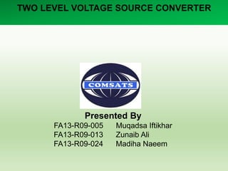 TWO LEVEL VOLTAGE SOURCE CONVERTER
Presented By
FA13-R09-005 Muqadsa Iftikhar
FA13-R09-013 Zunaib Ali
FA13-R09-024 Madiha Naeem
 