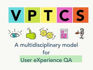 A multidisciplinary model
for
User eXperience QA
V P T C S
 