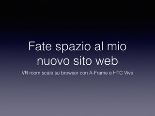 Fate spazio al mio
nuovo sito web
VR room scale su browser con A-Frame e HTC Vive
 