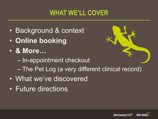 WHAT WE’LL COVER
• Background & context
• Online booking
• & More…
– In-appointment checkout
– The Pet Log (a very different clinical record)
• What we’ve discovered
• Future directions
 