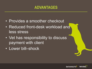 ADVANTAGES
• Provides a smoother checkout
• Reduced front-desk workload and
less stress
• Vet has responsibility to discuss
payment with client
• Lower bill–shock
 