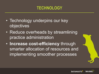TECHNOLOGY
• Technology underpins our key
objectives
• Reduce overheads by streamlining
practice administration
• Increase cost-efficiency through
smarter allocation of resources and
implementing smoother processes
 