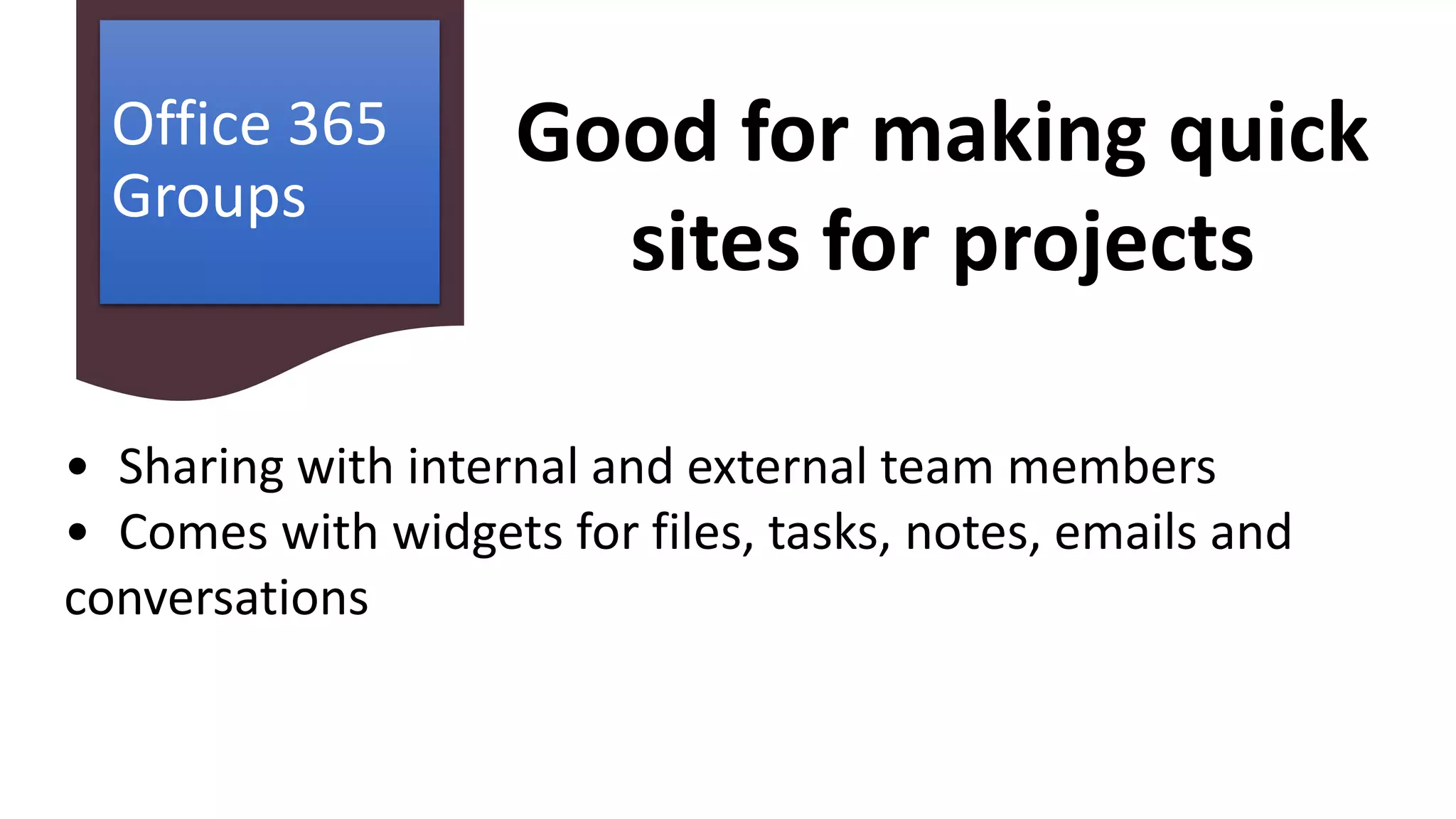 Office 365
Groups
• Sharing with internal and external team members
• Comes with widgets for files, tasks, notes, emails and
conversations
Good for making quick
sites for projects
 