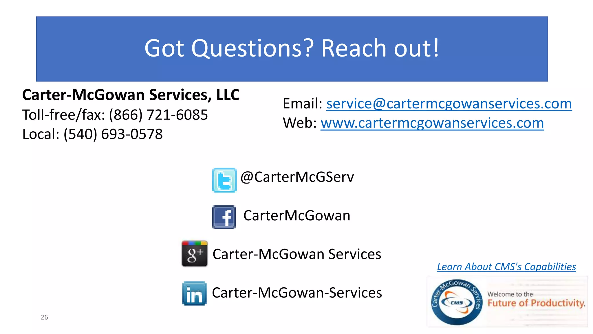 Got Questions? Reach out!
Carter-McGowan Services, LLC
Toll-free/fax: (866) 721-6085
Local: (540) 693-0578
@CarterMcGServ
CarterMcGowan
Carter-McGowan Services
Carter-McGowan-Services
Learn About CMS's Capabilities
Email: service@cartermcgowanservices.com
Web: www.cartermcgowanservices.com
 