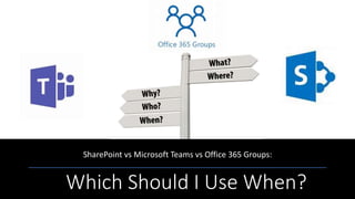 Which Should I Use When?
SharePoint vs Microsoft Teams vs Office 365 Groups:
 