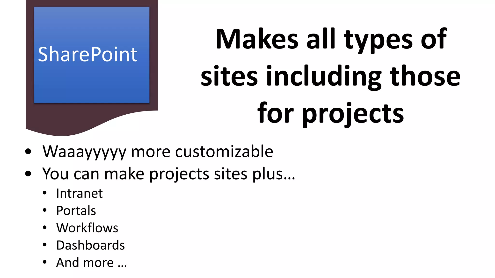 SharePoint
• Waaayyyyy more customizable
• You can make projects sites plus…
• Intranet
• Portals
• Workflows
• Dashboards
• And more …
Makes all types of
sites including those
for projects
 