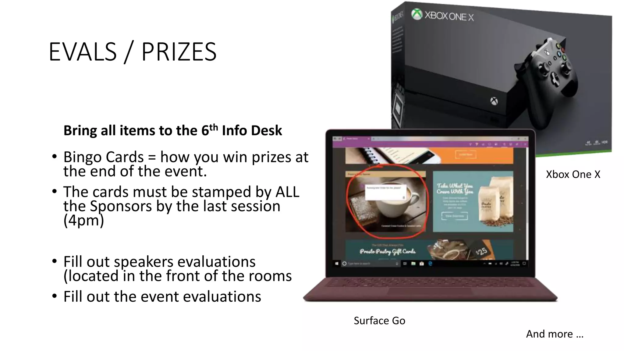 EVALS / PRIZES
Bring all items to the 6th Info Desk
• Bingo Cards = how you win prizes at
the end of the event.
• The cards must be stamped by ALL
the Sponsors by the last session
(4pm)
• Fill out speakers evaluations
(located in the front of the rooms
• Fill out the event evaluations
And more …
Surface Go
Xbox One X
 