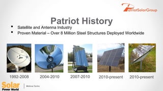 Patriot History
•  Satellite and Antenna Industry
•  Proven Material – Over 8 Million Steel Structures Deployed Worldwide
1992-2008 2004-2010 2007-2010 2010-present 2010-present
 