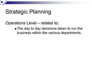 Strategic Planning
Operations Level – relates to:
 The day to day decisions taken to run the
business within the various departments.
 