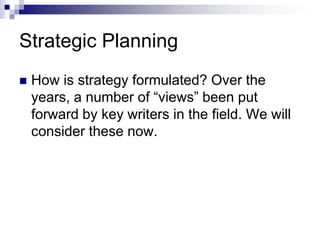 Strategic Planning
 How is strategy formulated? Over the
years, a number of “views” been put
forward by key writers in the field. We will
consider these now.
 