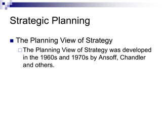 Strategic Planning
 The Planning View of Strategy
The Planning View of Strategy was developed
in the 1960s and 1970s by Ansoff, Chandler
and others.
 