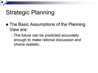 Strategic Planning
 The Basic Assumptions of the Planning
View are:
The future can be predicted accurately
enough to make rational discussion and
choice realistic.
 